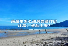 应届生怎么租房靠谱性价比高，坐标上海？