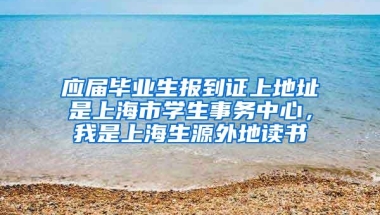 应届毕业生报到证上地址是上海市学生事务中心，我是上海生源外地读书