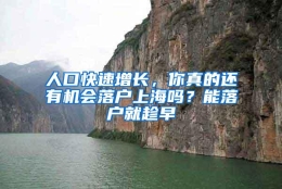 人口快速增长，你真的还有机会落户上海吗？能落户就趁早