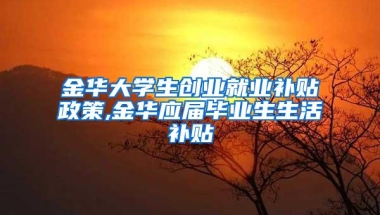 金华大学生创业就业补贴政策,金华应届毕业生生活补贴