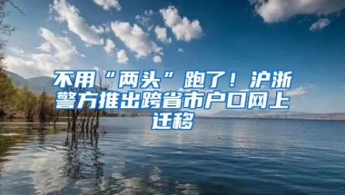 不用“两头”跑了！沪浙警方推出跨省市户口网上迁移