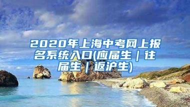 2020年上海中考网上报名系统入口(应届生｜往届生｜返沪生)