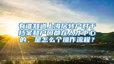 有谁知道上海居转户对于档案和户口都在人才中心的，是怎么个操作流程？