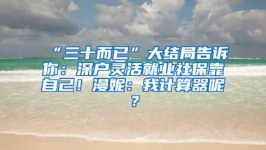 “三十而已”大结局告诉你：深户灵活就业社保靠自己！漫妮：我计算器呢？