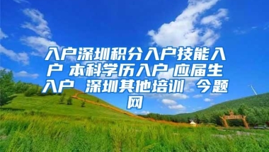 入户深圳积分入户技能入户　本科学历入户　应届生入户 深圳其他培训 今题网