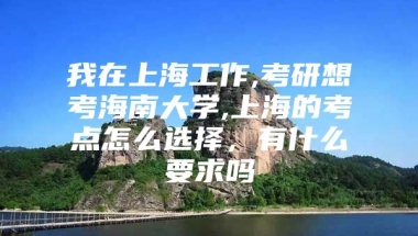 我在上海工作,考研想考海南大学,上海的考点怎么选择，有什么要求吗