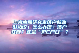 上海应届研究生落户新政引热议！怎么办理？落户在哪？这是“沪C户口”？