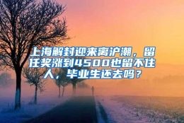 上海解封迎来离沪潮，留任奖涨到4500也留不住人，毕业生还去吗？