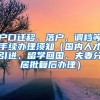 户口迁移、落户、调档等手续办理须知（国内人才引进、留学回国、夫妻分居批复后办理）