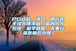 户口迁移、落户、调档等手续办理须知（国内人才引进、留学回国、夫妻分居批复后办理）