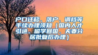 户口迁移、落户、调档等手续办理须知（国内人才引进、留学回国、夫妻分居批复后办理）