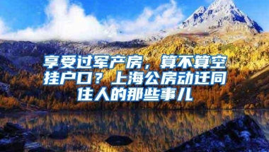 享受过军产房，算不算空挂户口？上海公房动迁同住人的那些事儿