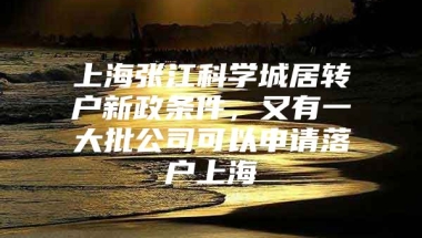 上海张江科学城居转户新政条件，又有一大批公司可以申请落户上海