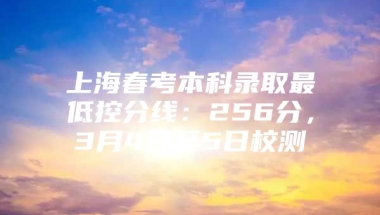 上海春考本科录取最低控分线：256分，3月4日至5日校测