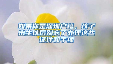 如果你是深圳户籍，孩子出生以后别忘了办理这些证件和手续