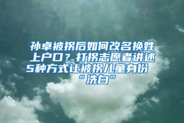 孙卓被拐后如何改名换姓上户口？打拐志愿者讲述5种方式让被拐儿童身份“洗白”