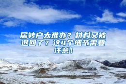 居转户太难办？材料又被退回了？这4个细节需要注意！