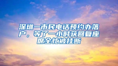 深圳一市民电话预约办落户，等了一小时获回复座席全忙被挂断