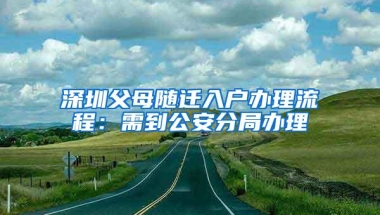 深圳父母随迁入户办理流程：需到公安分局办理