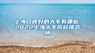 上海口碑好的大专有哪些，2022上海大专院校排名榜