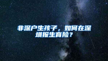 非深户生孩子，如何在深圳报生育险？