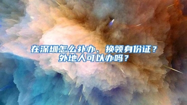 在深圳怎么补办、换领身份证？外地人可以办吗？