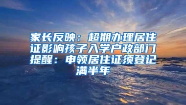 家长反映：超期办理居住证影响孩子入学户政部门提醒：申领居住证须登记满半年