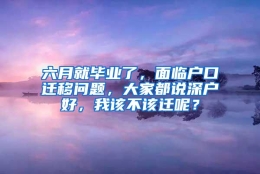 六月就毕业了，面临户口迁移问题，大家都说深户好，我该不该迁呢？