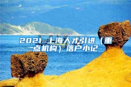 2021 上海人才引进（重点机构）落户小记