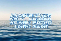 上海人才引进落户有正式的批复了，需要多久可以办理准迁证？还有可以网上办理吗？怎么办理