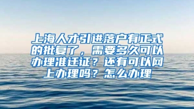 上海人才引进落户有正式的批复了，需要多久可以办理准迁证？还有可以网上办理吗？怎么办理