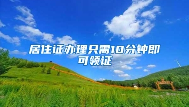 居住证办理只需10分钟即可领证