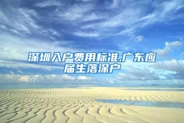 深圳入户费用标准,广东应届生落深户