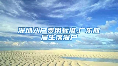 深圳入户费用标准,广东应届生落深户