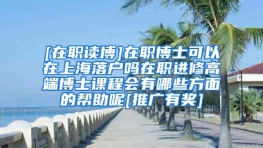 [在职读博]在职博士可以在上海落户吗在职进修高端博士课程会有哪些方面的帮助呢[推广有奖]