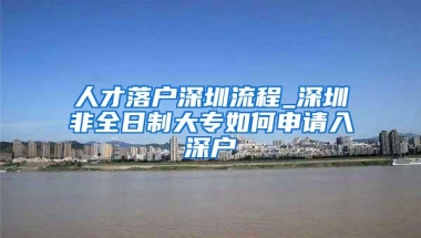 人才落户深圳流程_深圳非全日制大专如何申请入深户