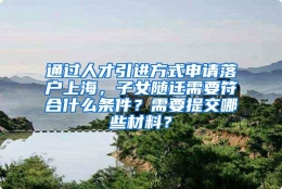 通过人才引进方式申请落户上海，子女随迁需要符合什么条件？需要提交哪些材料？