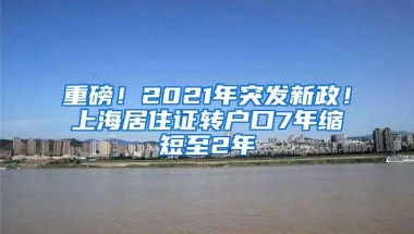 重磅！2021年突发新政！上海居住证转户口7年缩短至2年