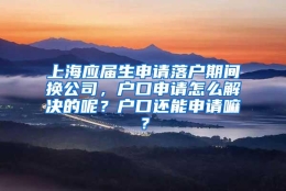 上海应届生申请落户期间换公司，户口申请怎么解决的呢？户口还能申请嘛？