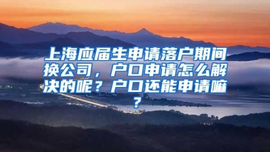 上海应届生申请落户期间换公司，户口申请怎么解决的呢？户口还能申请嘛？