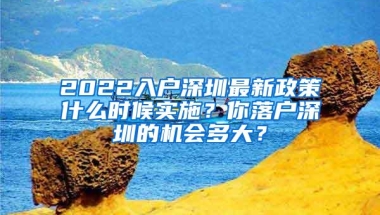 2022入户深圳最新政策什么时候实施？你落户深圳的机会多大？