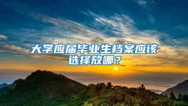 大学应届毕业生档案应该选择放哪？