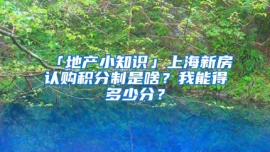 「地产小知识」上海新房认购积分制是啥？我能得多少分？