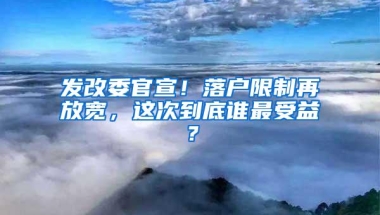 发改委官宣！落户限制再放宽，这次到底谁最受益？