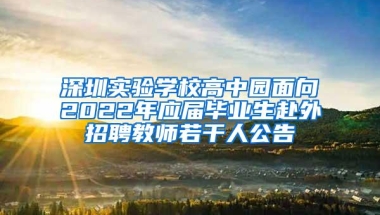 深圳实验学校高中园面向2022年应届毕业生赴外招聘教师若干人公告