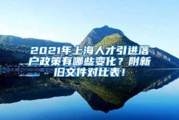 2021年上海人才引进落户政策有哪些变化？附新旧文件对比表！