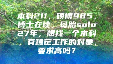 本科211，硕博985，博士在读，母胎solo27年，想找一个本科，有稳定工作的对象，要求高吗？