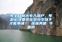 年全日制大专入深户，年龄必须要求在多少岁以下才能申请？ 深圳其他 今题网