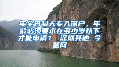 年全日制大专入深户，年龄必须要求在多少岁以下才能申请？ 深圳其他 今题网