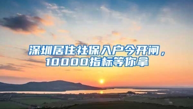 深圳居住社保入户今开闸，10000指标等你拿